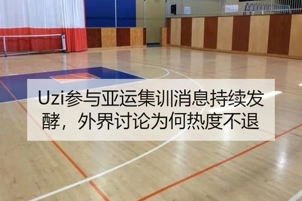 Uzi参与亚运集训消息持续发酵，外界讨论为何热度不退
