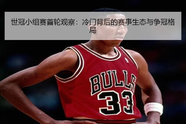 世冠小组赛首轮观察：冷门背后的赛事生态与争冠格局
